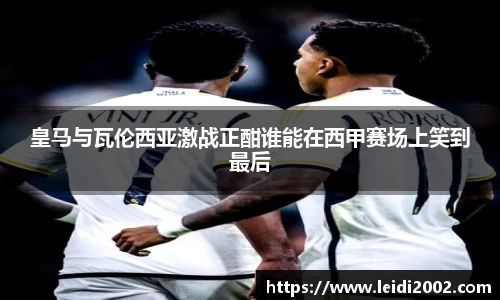 皇马与瓦伦西亚激战正酣谁能在西甲赛场上笑到最后