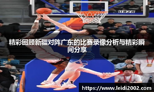 精彩回顾新疆对阵广东的比赛录像分析与精彩瞬间分享